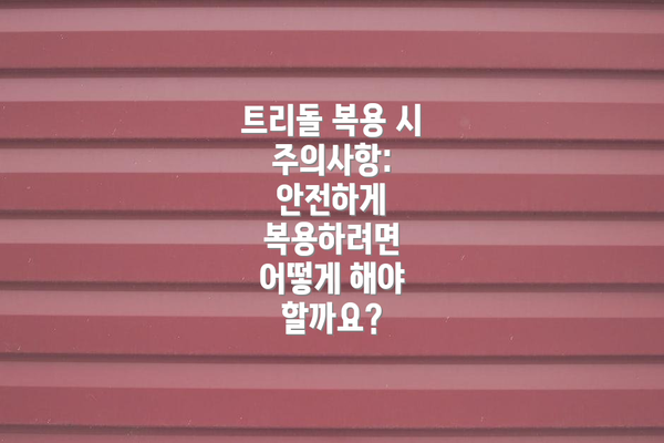 트리돌 복용 시 주의사항: 안전하게 복용하려면 어떻게 해야 할까요?