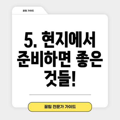 5. 현지에서 준비하면 좋은 것들!