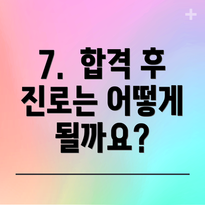 7.  합격 후 진로는 어떻게 될까요?