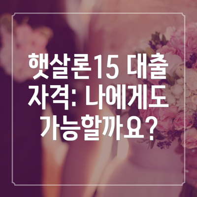 햇살론15 대출 자격: 나에게도 가능할까요?